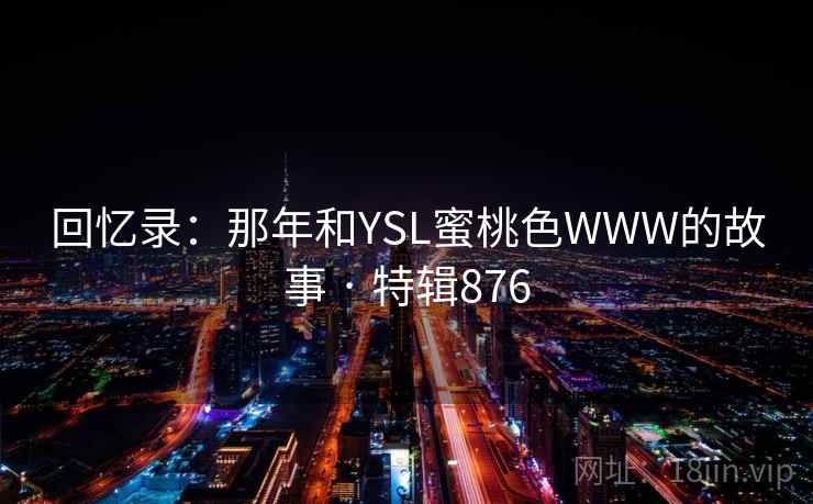 回忆录：那年和YSL蜜桃色WWW的故事 · 特辑876