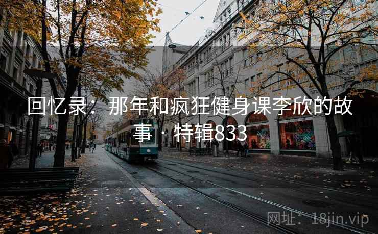 回忆录：那年和疯狂健身课李欣的故事 · 特辑833