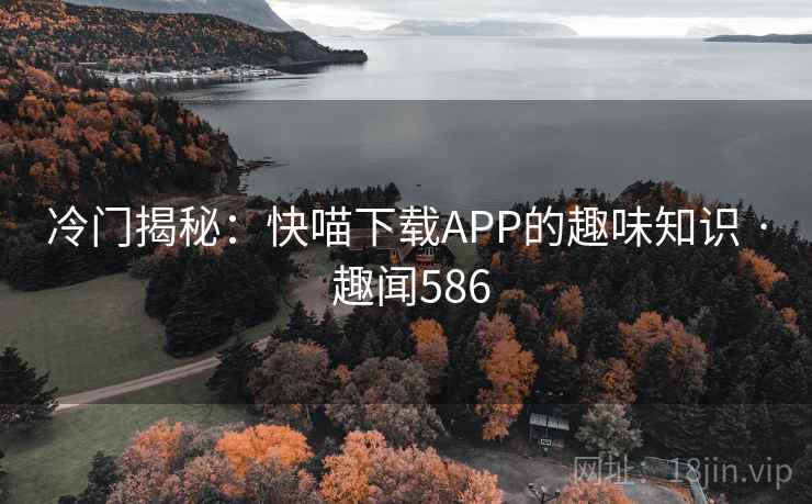 冷门揭秘：快喵下载APP的趣味知识 · 趣闻586