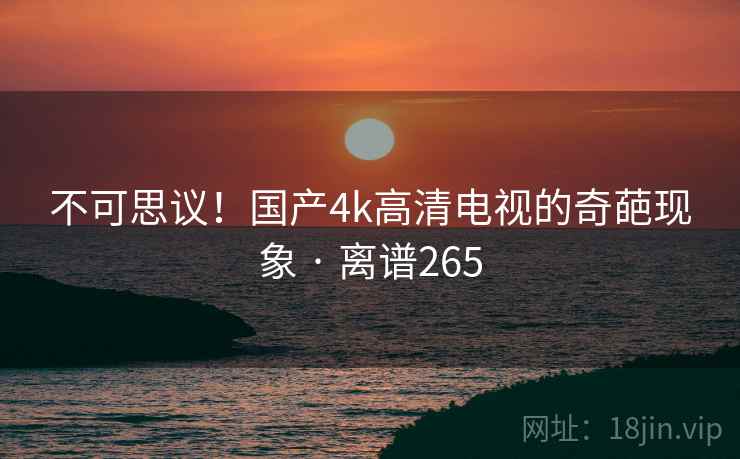 不可思议！国产4k高清电视的奇葩现象 · 离谱265