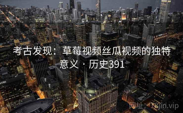 考古发现：草莓视频丝瓜视频的独特意义 · 历史391