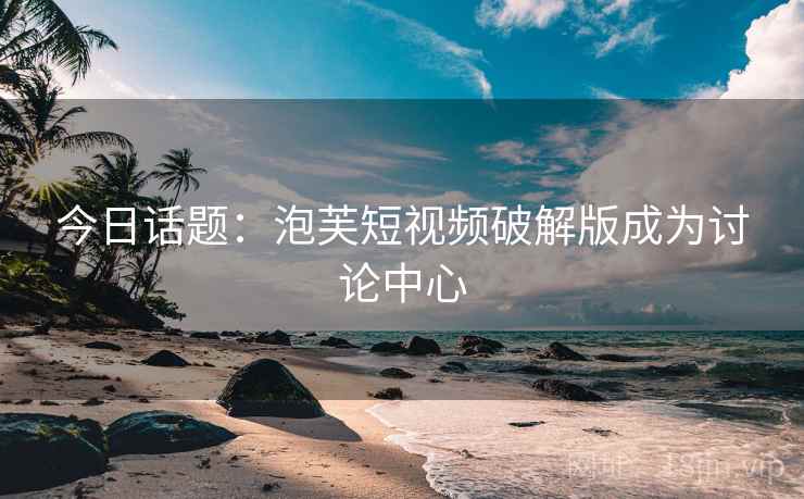 今日话题：泡芙短视频破解版成为讨论中心