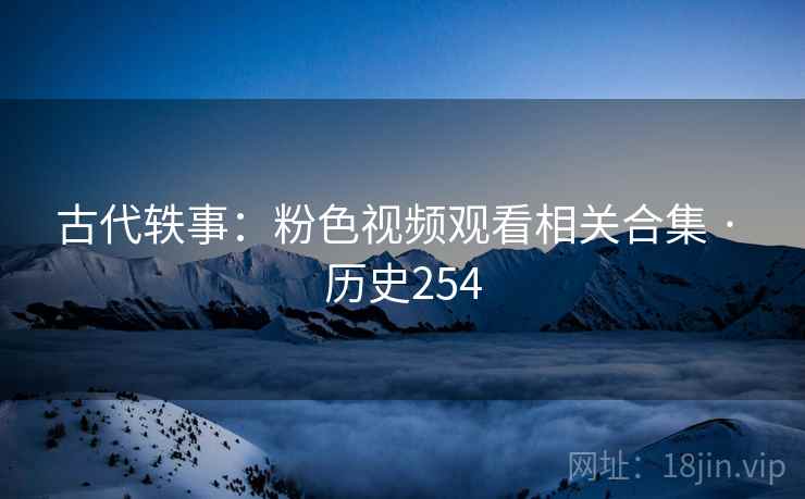 古代轶事：粉色视频观看相关合集 · 历史254