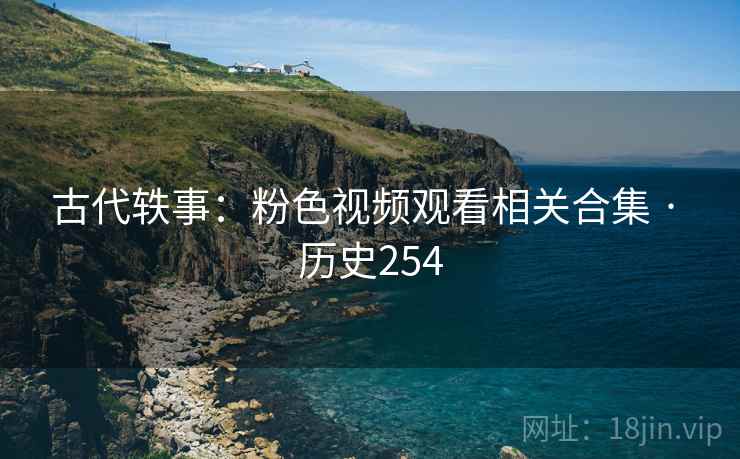 古代轶事：粉色视频观看相关合集 · 历史254