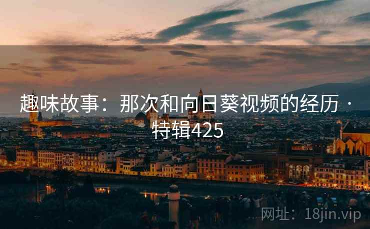 趣味故事：那次和向日葵视频的经历 · 特辑425