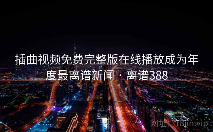 插曲视频免费完整版在线播放成为年度最离谱新闻 · 离谱388