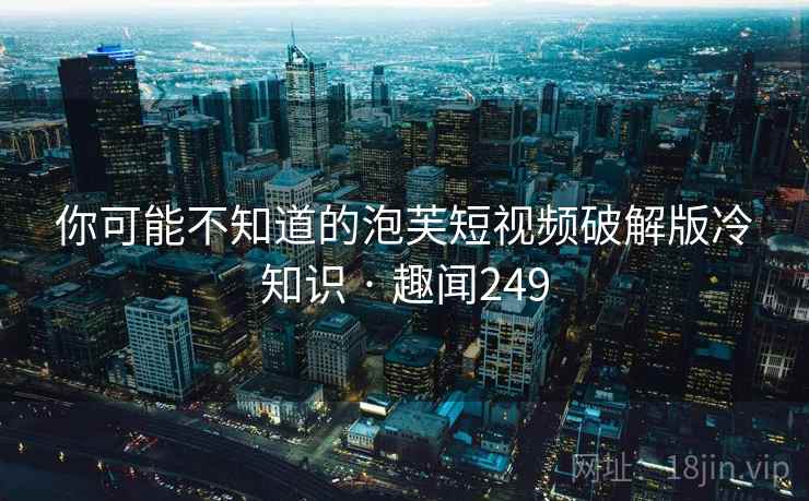 你可能不知道的泡芙短视频破解版冷知识 · 趣闻249