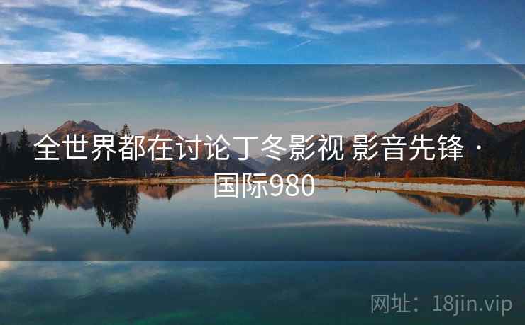 全世界都在讨论丁冬影视 影音先锋 · 国际980