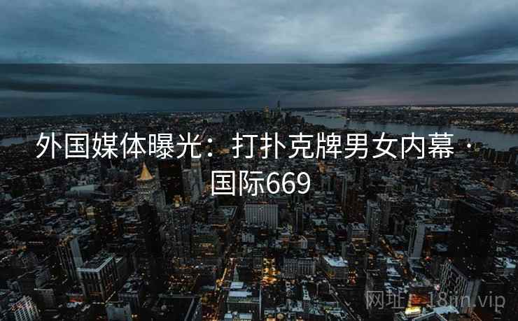 外国媒体曝光：打扑克牌男女内幕 · 国际669