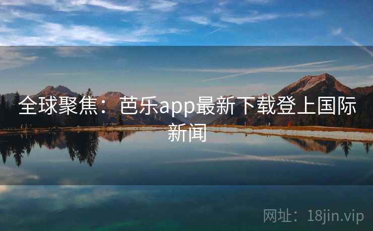 全球聚焦：芭乐app最新下载登上国际新闻