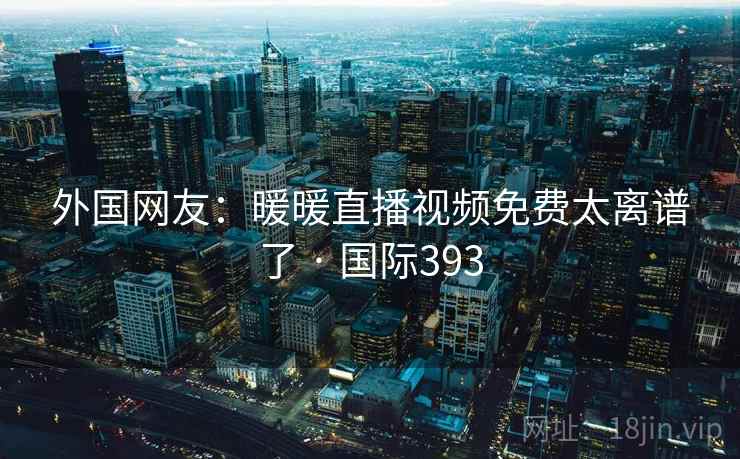 外国网友：暖暖直播视频免费太离谱了 · 国际393