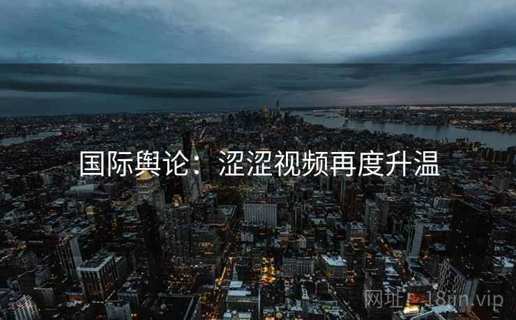 国际舆论：涩涩视频再度升温