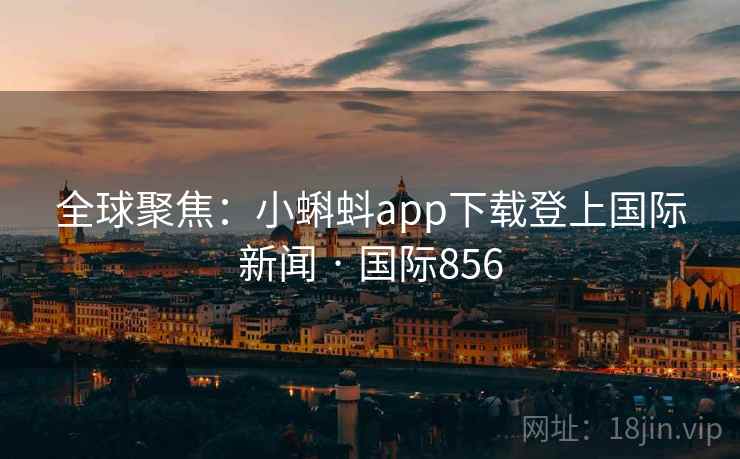 全球聚焦：小蝌蚪app下载登上国际新闻 · 国际856