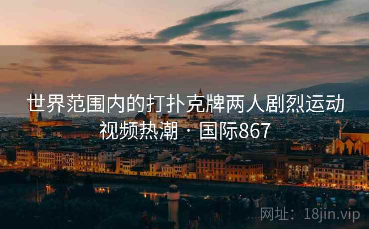 世界范围内的打扑克牌两人剧烈运动视频热潮 · 国际867