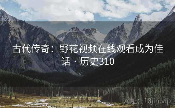 古代传奇：野花视频在线观看成为佳话 · 历史310