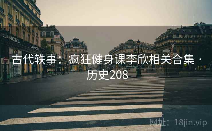 古代轶事：疯狂健身课李欣相关合集 · 历史208