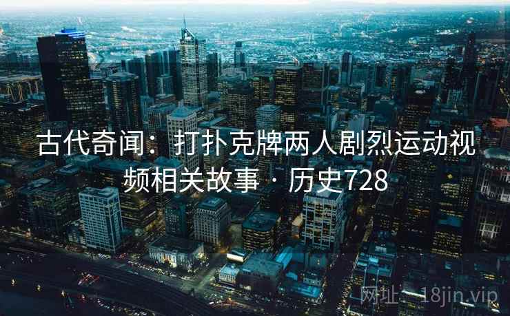 古代奇闻：打扑克牌两人剧烈运动视频相关故事 · 历史728