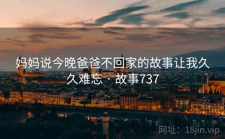 妈妈说今晚爸爸不回家的故事让我久久难忘 · 故事737