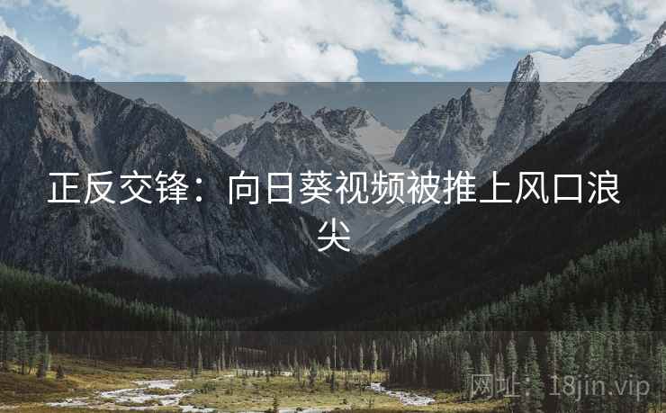正反交锋：向日葵视频被推上风口浪尖