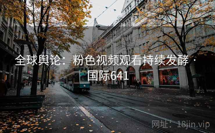 全球舆论：粉色视频观看持续发酵 · 国际641