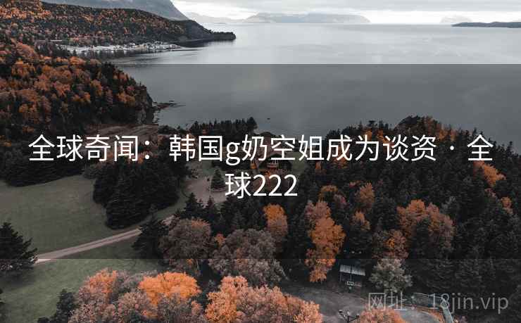 全球奇闻：韩国g奶空姐成为谈资 · 全球222