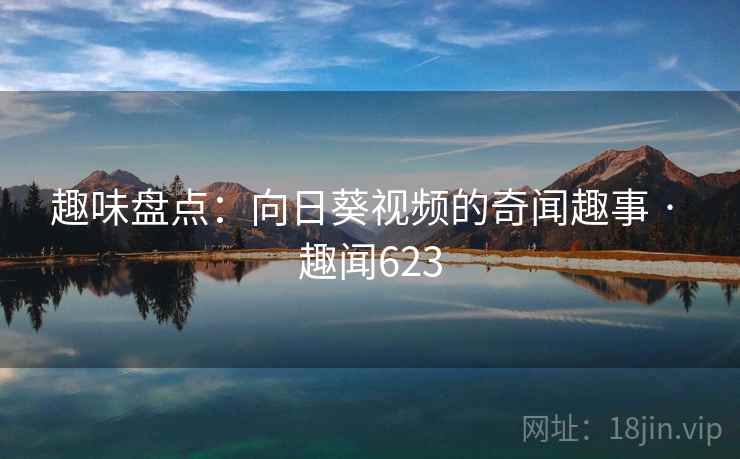 趣味盘点：向日葵视频的奇闻趣事 · 趣闻623