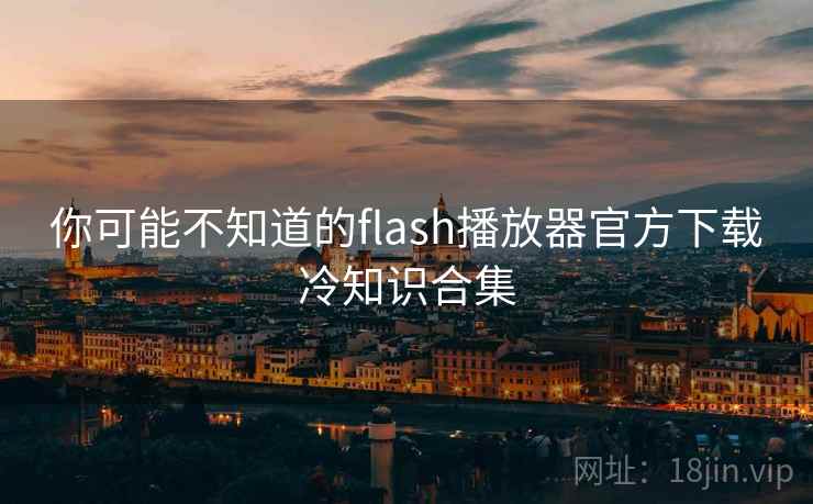 你可能不知道的flash播放器官方下载冷知识合集