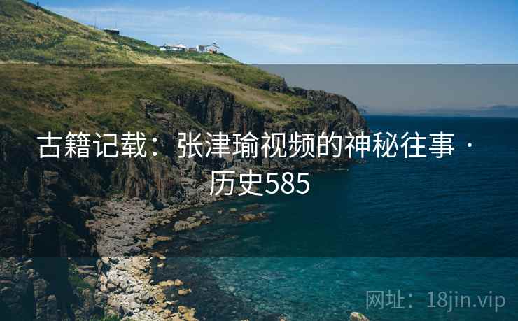 古籍记载：张津瑜视频的神秘往事 · 历史585