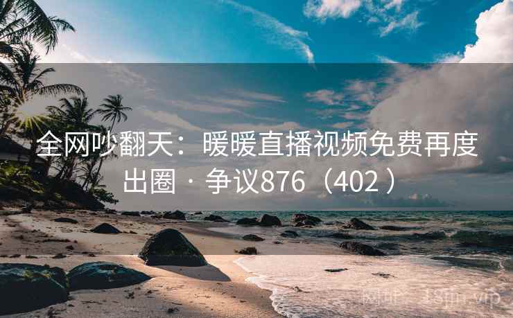 全网吵翻天：暖暖直播视频免费再度出圈 · 争议876（402 ）