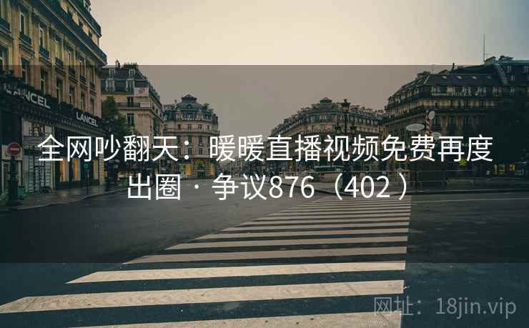 全网吵翻天：暖暖直播视频免费再度出圈 · 争议876（402 ）