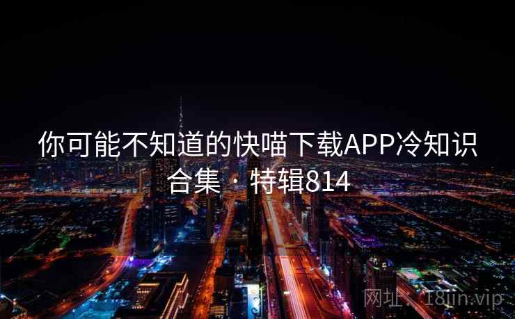 你可能不知道的快喵下载APP冷知识合集 · 特辑814