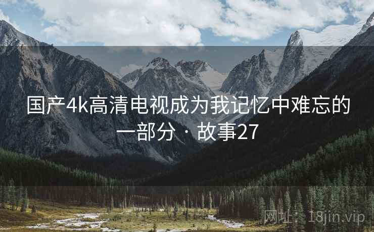 国产4k高清电视成为我记忆中难忘的一部分 · 故事27