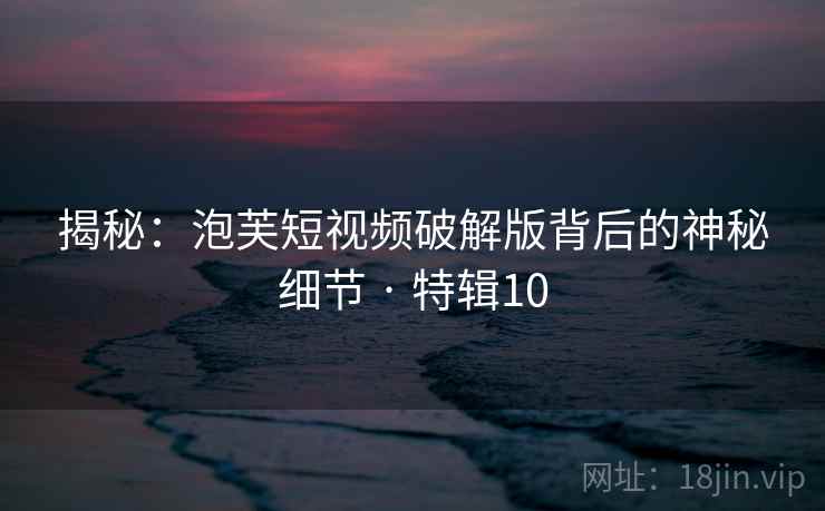 揭秘：泡芙短视频破解版背后的神秘细节 · 特辑10