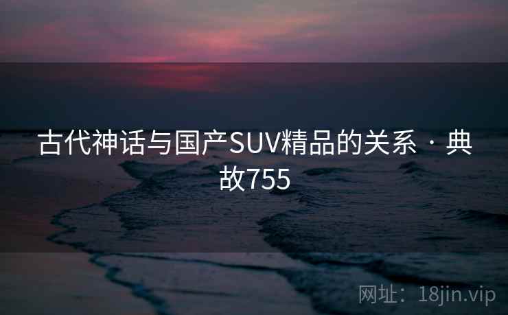古代神话与国产SUV精品的关系 · 典故755