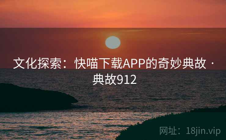 文化探索：快喵下载APP的奇妙典故 · 典故912
