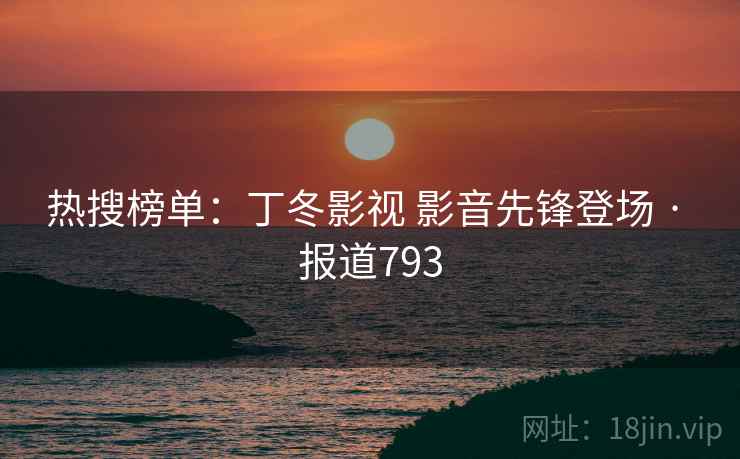 热搜榜单：丁冬影视 影音先锋登场 · 报道793