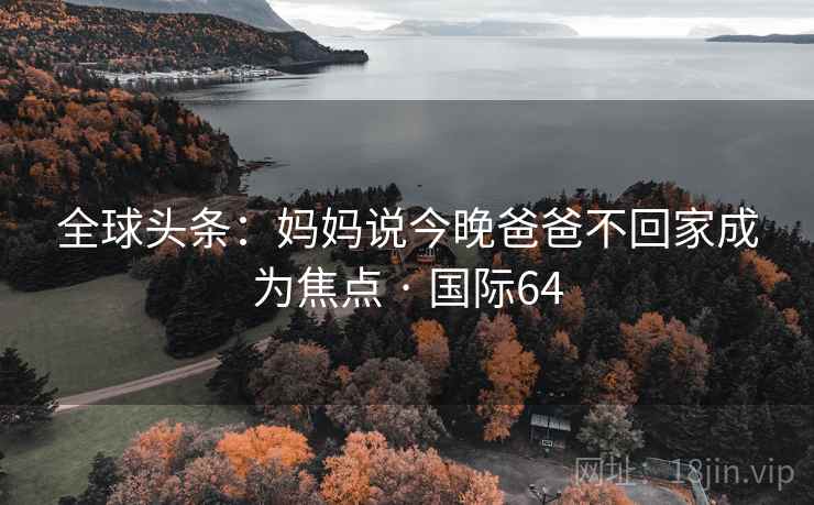 全球头条：妈妈说今晚爸爸不回家成为焦点 · 国际64