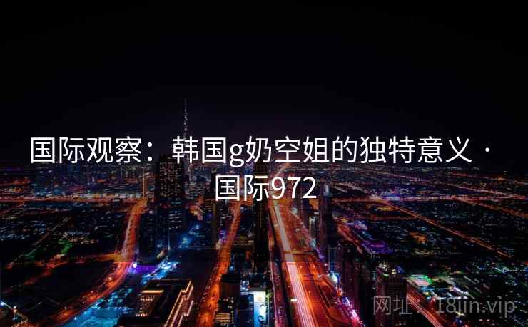 国际观察：韩国g奶空姐的独特意义 · 国际972