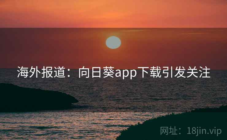 海外报道：向日葵app下载引发关注