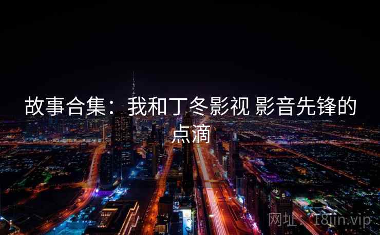 故事合集：我和丁冬影视 影音先锋的点滴