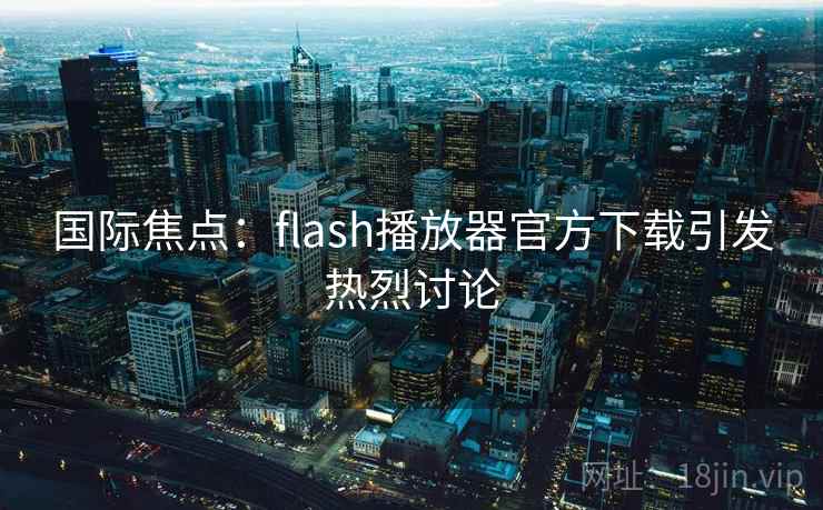 国际焦点：flash播放器官方下载引发热烈讨论