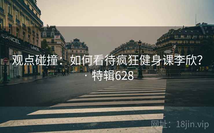 观点碰撞：如何看待疯狂健身课李欣？ · 特辑628
