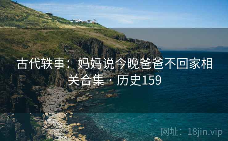 古代轶事：妈妈说今晚爸爸不回家相关合集 · 历史159