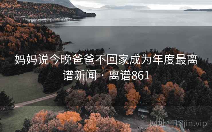 妈妈说今晚爸爸不回家成为年度最离谱新闻 · 离谱861