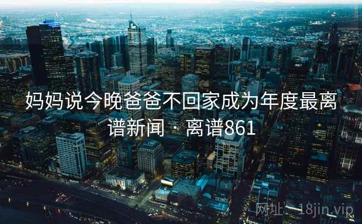 妈妈说今晚爸爸不回家成为年度最离谱新闻 · 离谱861