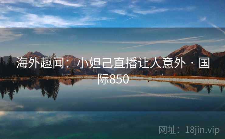 海外趣闻：小妲己直播让人意外 · 国际850