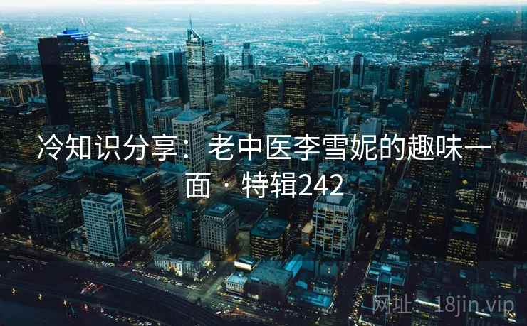 冷知识分享：老中医李雪妮的趣味一面 · 特辑242